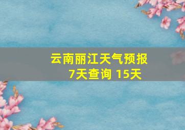 云南丽江天气预报7天查询 15天